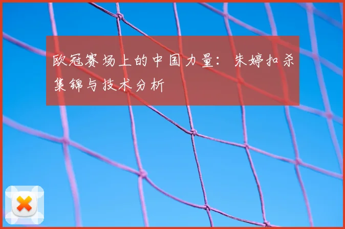 欧冠赛场上的中国力量：朱婷扣杀集锦与技术分析