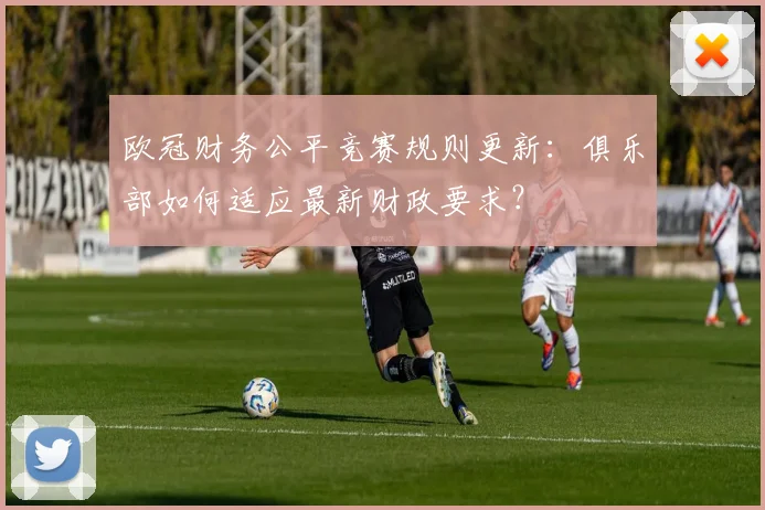 欧冠财务公平竞赛规则更新：俱乐部如何适应最新财政要求？