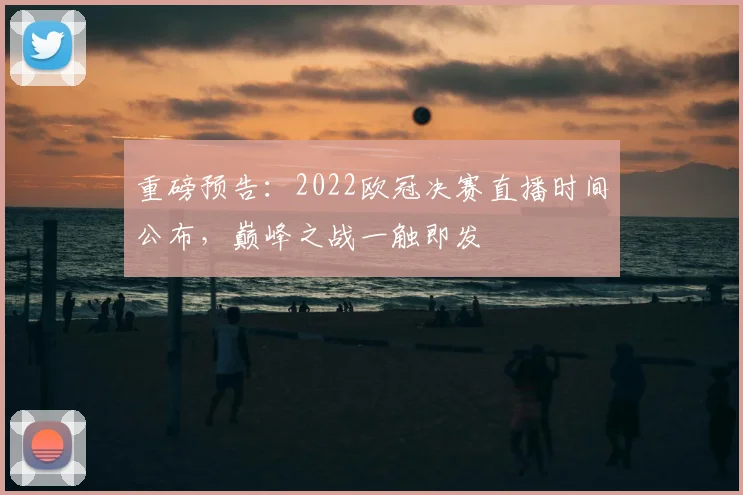 重磅预告：2022欧冠决赛直播时间公布，巅峰之战一触即发
