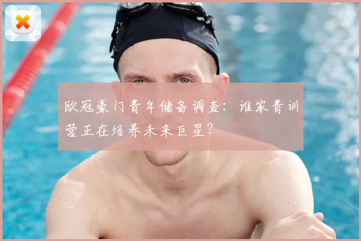 欧冠豪门青年储备调查:谁家青训营正在培养未来巨星?