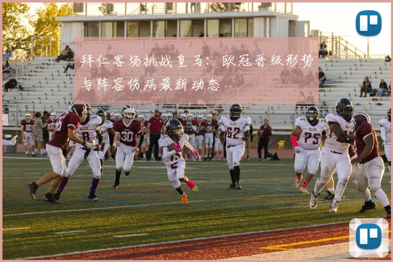 拜仁客场挑战皇马：欧冠晋级形势与阵容伤病最新动态