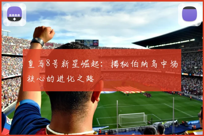 皇马8号新星崛起：揭秘伯纳乌中场核心的进化之路