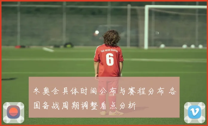 冬奥会具体时间公布与赛程分布 各国备战周期调整看点分析