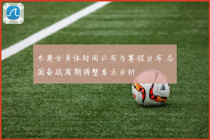 冬奥会具体时间公布与赛程分布 各国备战周期调整看点分析