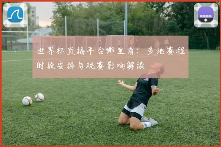 世界杯直播平台哪里看:多地赛程时段安排与观赛影响解读