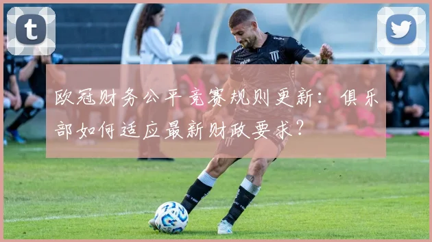 欧冠财务公平竞赛规则更新：俱乐部如何适应最新财政要求？