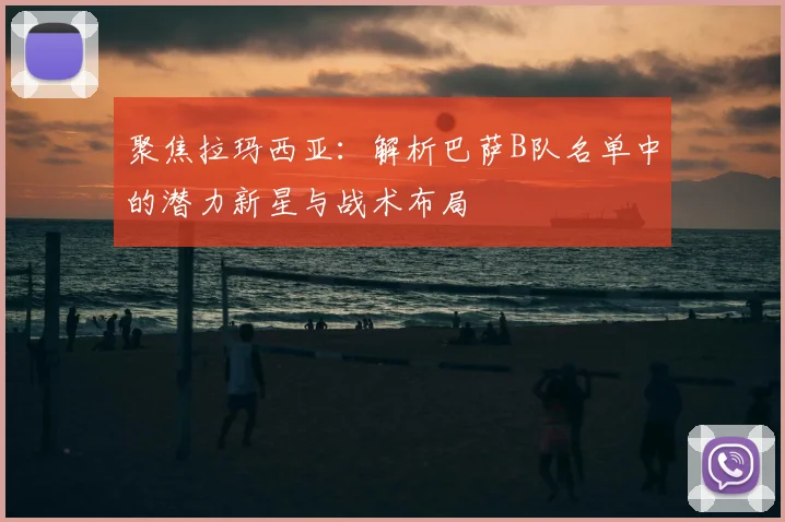 聚焦拉玛西亚：解析巴萨B队名单中的潜力新星与战术布局