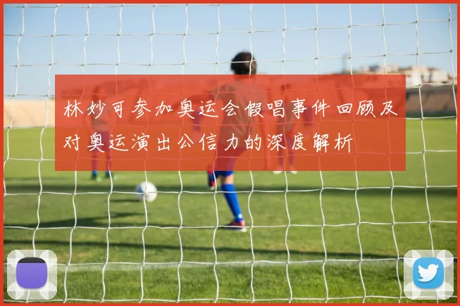 林妙可参加奥运会假唱事件回顾及对奥运演出公信力的深度解析