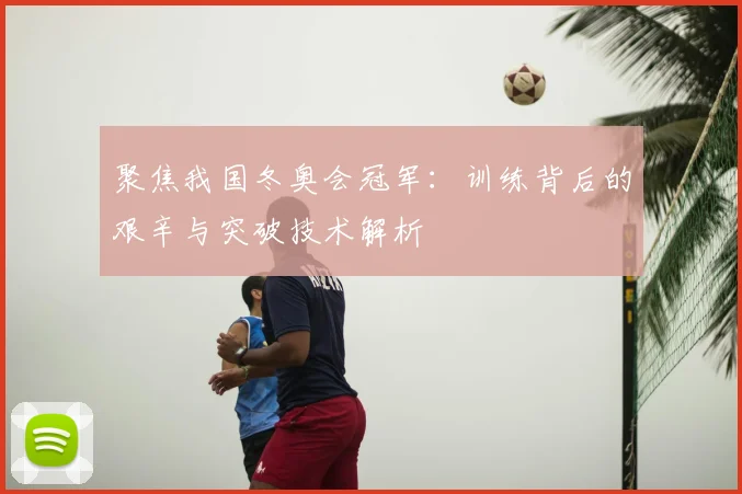 聚焦我国冬奥会冠军：训练背后的艰辛与突破技术解析