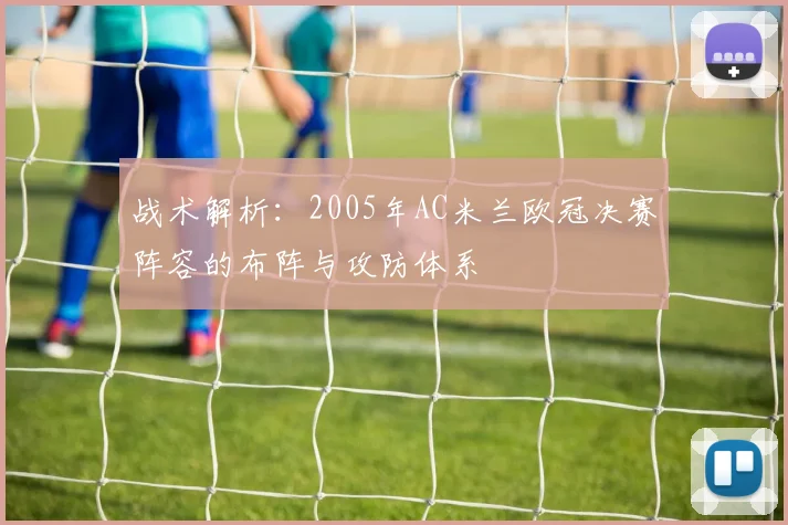 战术解析:2005年AC米兰欧冠决赛阵容的布阵与攻防体系