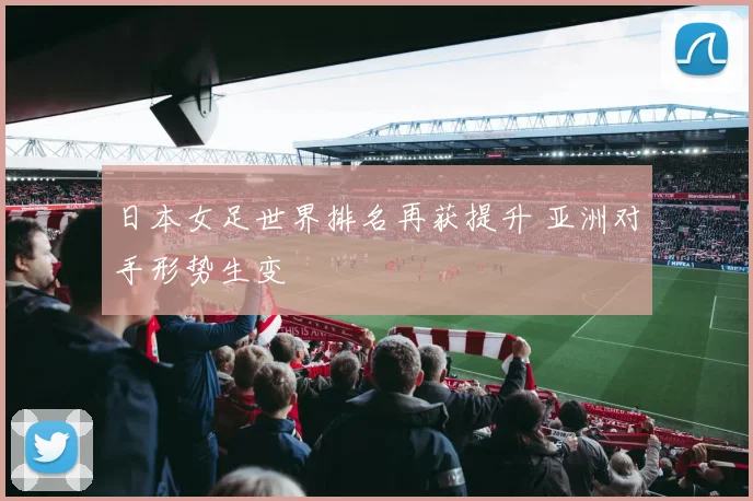 日本女足世界排名再获提升 亚洲对手形势生变