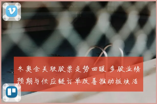 冬奥会关联股票走势回暖 多股业绩预期与供应链订单改善推动板块活跃