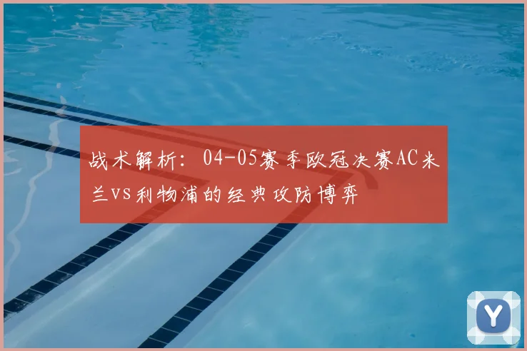 战术解析：04-05赛季欧冠决赛AC米兰vs利物浦的经典攻防博弈