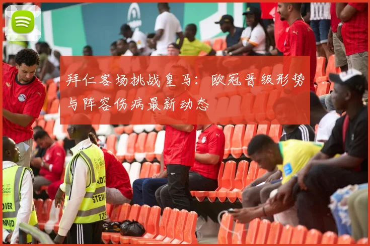 拜仁客场挑战皇马:欧冠晋级形势与阵容伤病最新动态