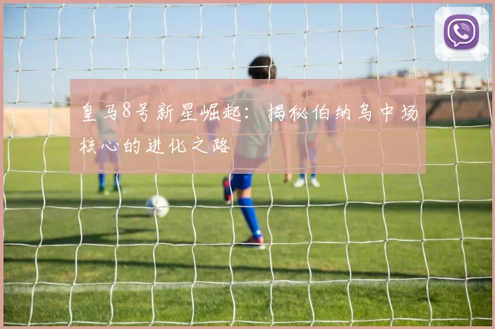 皇马8号新星崛起：揭秘伯纳乌中场核心的进化之路
