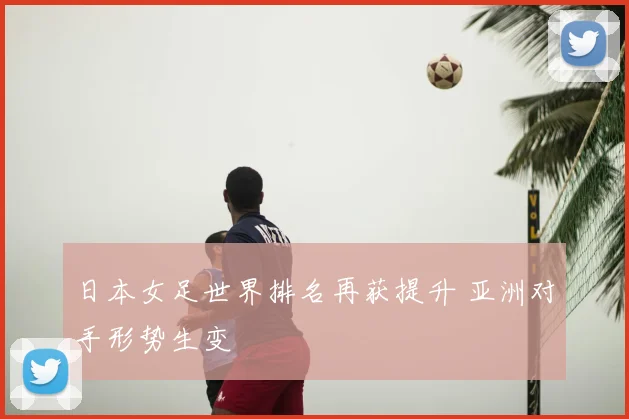 日本女足世界排名再获提升 亚洲对手形势生变
